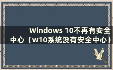 Windows 10不再有安全中心（w10系统没有安全中心）